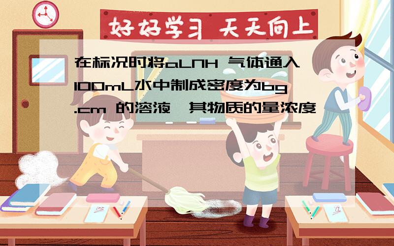 在标况时将aLNH 气体通入100mL水中制成密度为bg.cm 的溶液,其物质的量浓度