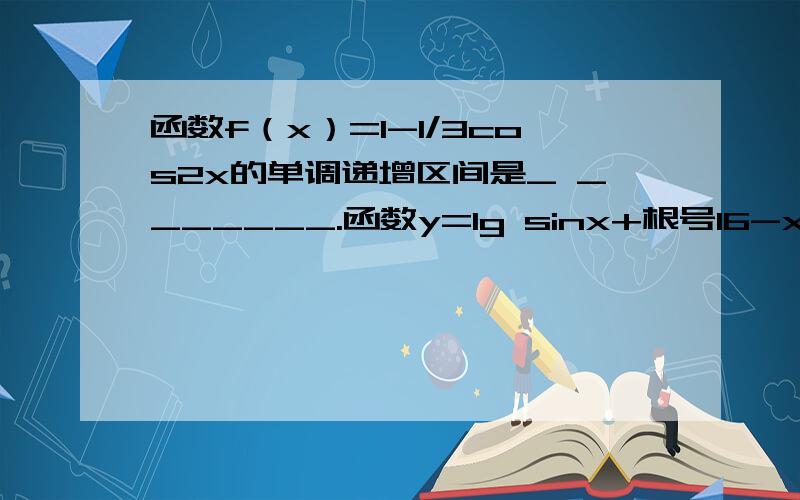 函数f（x）=1-1/3cos2x的单调递增区间是_ _______.函数y=lg sinx+根号16-x的平方的定义域