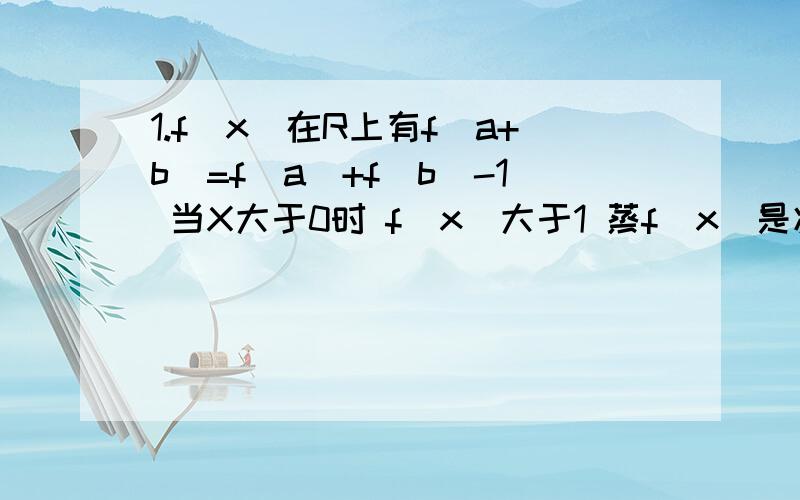 1.f(x)在R上有f(a+b)=f(a)+f(b)-1 当X大于0时 f（x）大于1 蒸f（x）是减函数