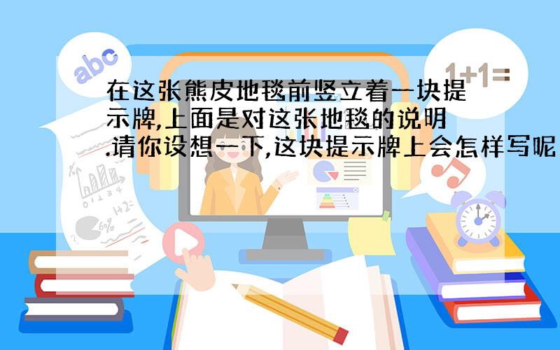 在这张熊皮地毯前竖立着一块提示牌,上面是对这张地毯的说明.请你设想一下,这块提示牌上会怎样写呢