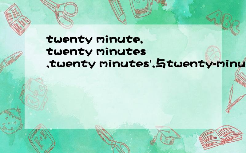 twenty minute,twenty minutes,twenty minutes',与twenty-minute的