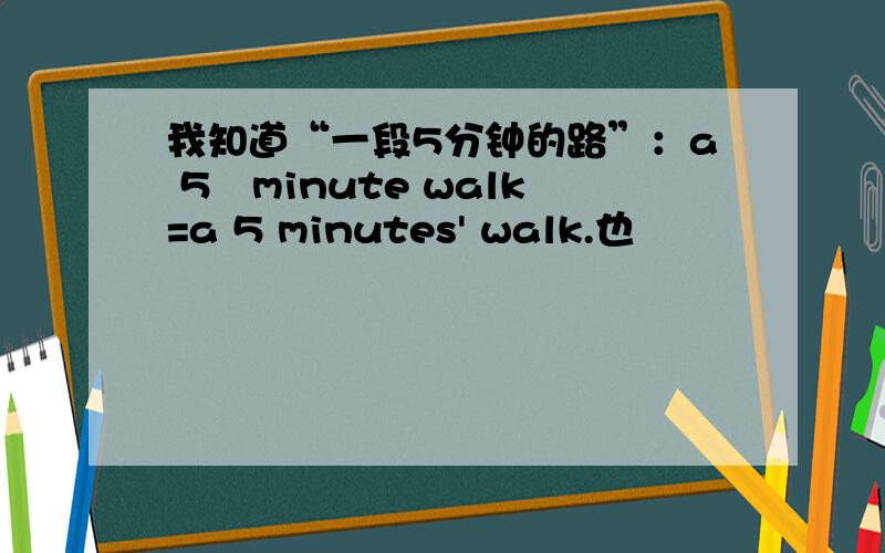 我知道“一段5分钟的路”：a 5–minute walk=a 5 minutes' walk.也