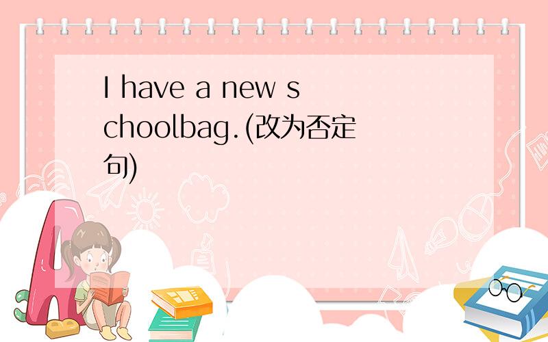 I have a new schoolbag.(改为否定句)