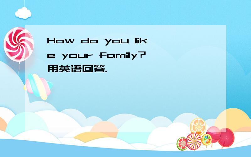 How do you like your family?用英语回答.