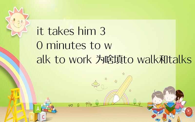 it takes him 30 minutes to walk to work 为啥填to walk和talks