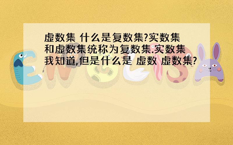 虚数集 什么是复数集?实数集和虚数集统称为复数集.实数集我知道,但是什么是 虚数 虚数集?