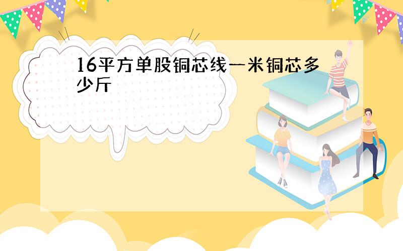 16平方单股铜芯线一米铜芯多少斤