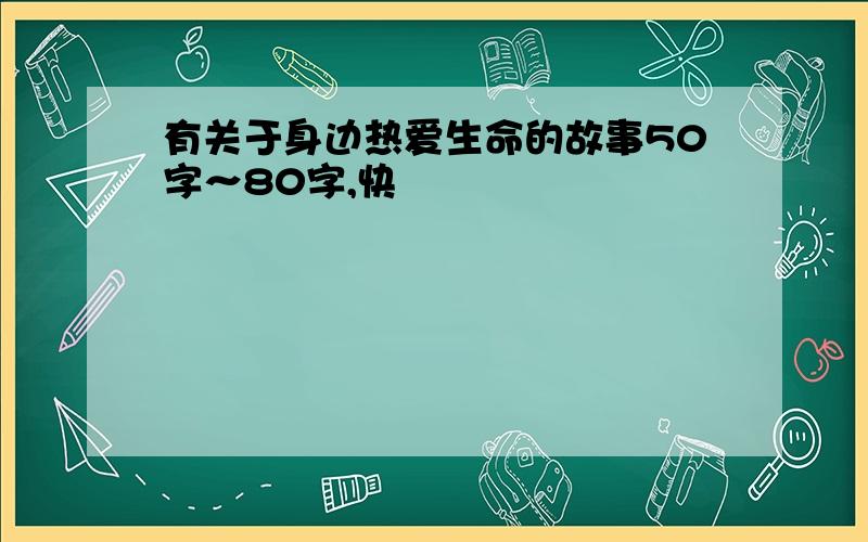 有关于身边热爱生命的故事50字～80字,快