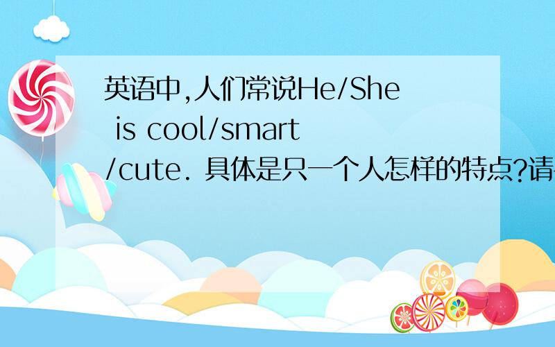 英语中,人们常说He/She is cool/smart/cute. 具体是只一个人怎样的特点?请各位指教,谢谢!