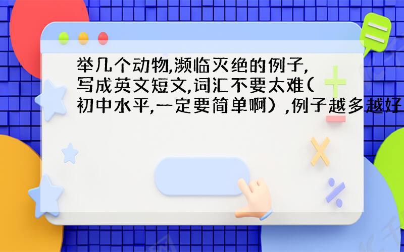 举几个动物,濒临灭绝的例子,写成英文短文,词汇不要太难(初中水平,一定要简单啊）,例子越多越好