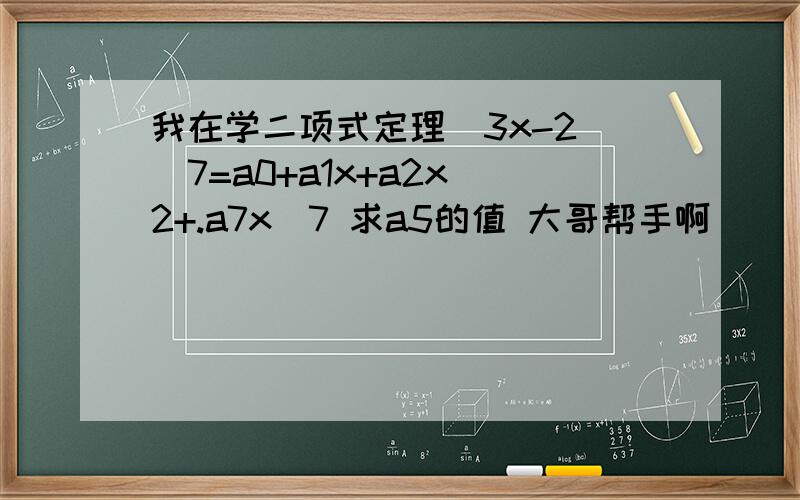 我在学二项式定理(3x-2)^7=a0+a1x+a2x^2+.a7x^7 求a5的值 大哥帮手啊