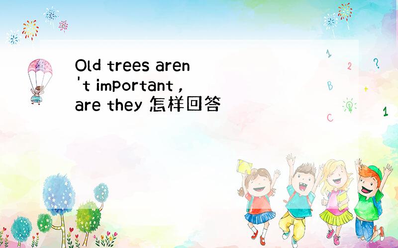 Old trees aren't important ,are they 怎样回答