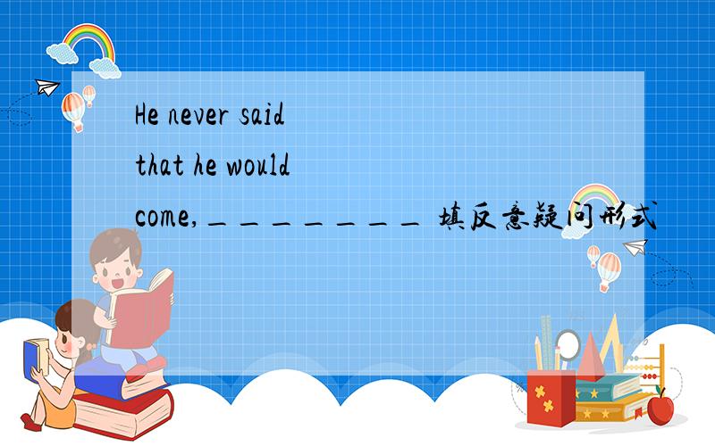 He never said that he would come,_______ 填反意疑问形式