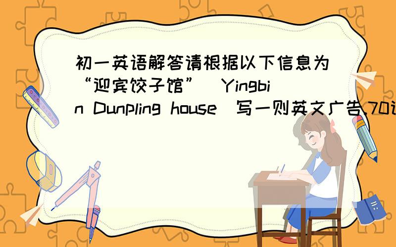 初一英语解答请根据以下信息为“迎宾饺子馆”（Yingbin Dunpling house）写一则英文广告.70词左右.1