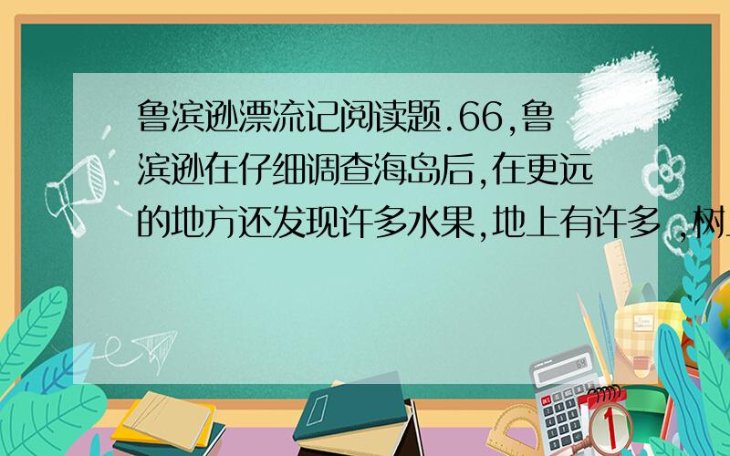 鲁滨逊漂流记阅读题.66,鲁滨逊在仔细调查海岛后,在更远的地方还发现许多水果,地上有许多 ,树上有许多 .67,鲁滨逊在