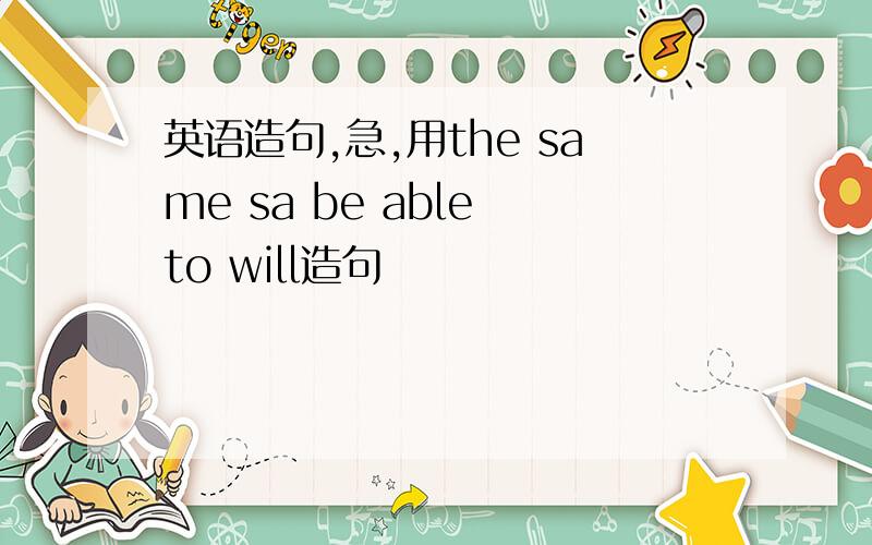 英语造句,急,用the same sa be able to will造句