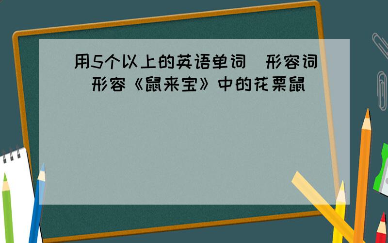 用5个以上的英语单词（形容词）形容《鼠来宝》中的花栗鼠