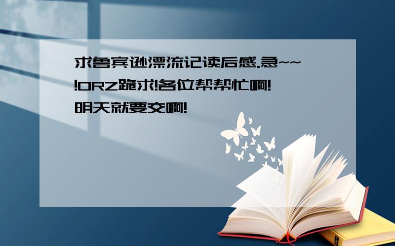 求鲁宾逊漂流记读后感.急~~!ORZ跪求!各位帮帮忙啊!明天就要交啊!