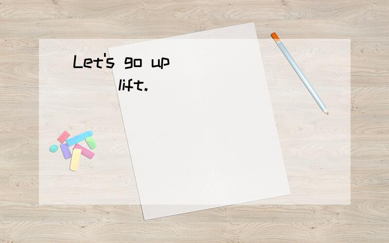 Let's go up ____ lift.