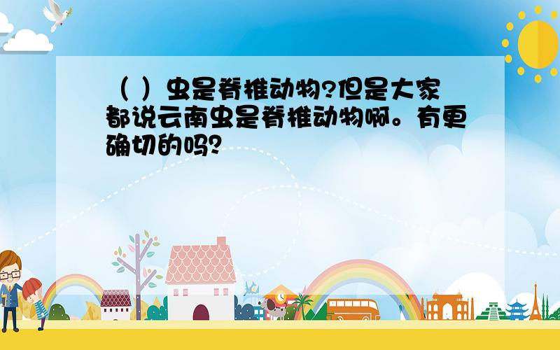 （ ）虫是脊椎动物?但是大家都说云南虫是脊椎动物啊。有更确切的吗？