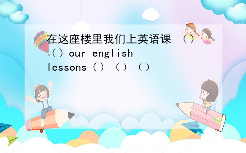 在这座楼里我们上英语课 （）（）our english lessons（）（）（）