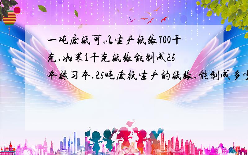 一吨废纸可以生产纸张700千克,如果1千克纸张能制成25本练习本,25吨废纸生产的纸张,能制成多少本练习本