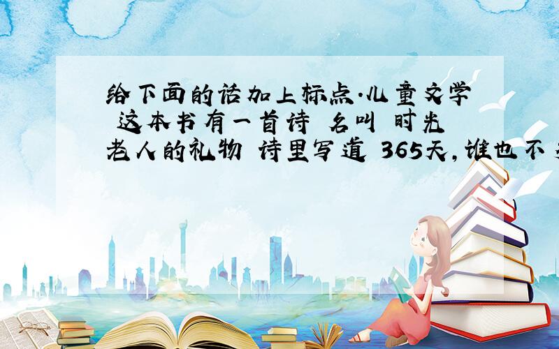 给下面的话加上标点.儿童文学 这本书有一首诗 名叫 时光老人的礼物 诗里写道 365天,谁也不多 谁也不少 只有聪明的人