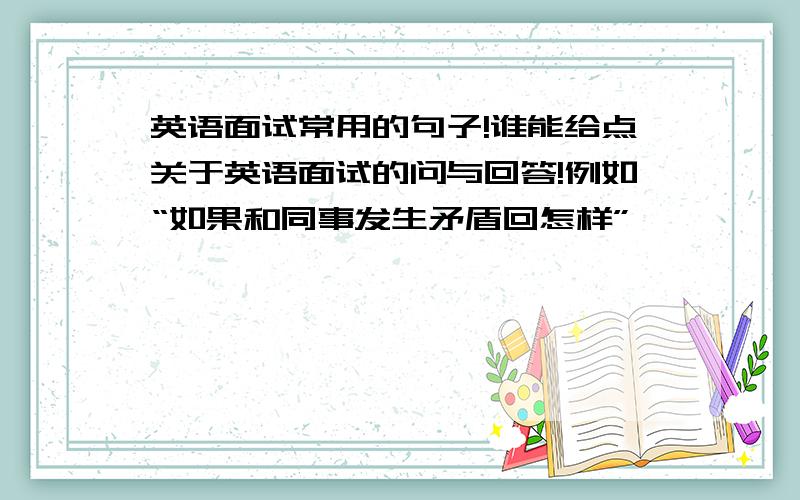 英语面试常用的句子!谁能给点关于英语面试的问与回答!例如“如果和同事发生矛盾回怎样”