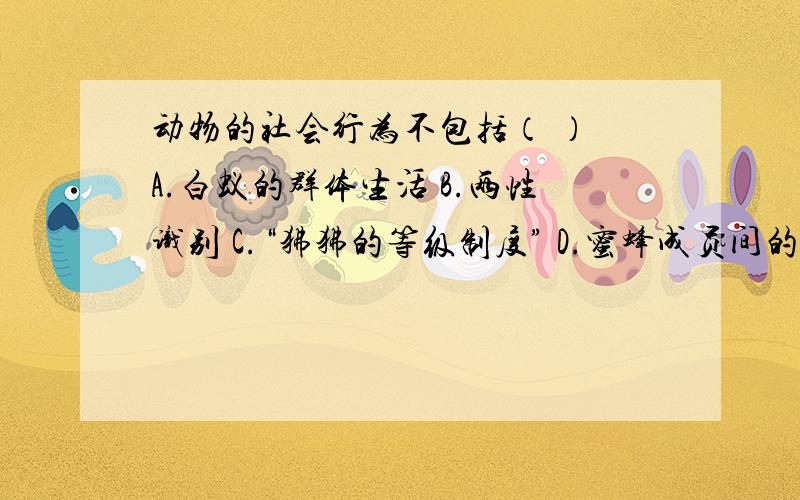 动物的社会行为不包括（ ） A.白蚁的群体生活 B.两性识别 C.“狒狒的等级制度” D.蜜蜂成员间的分工合作