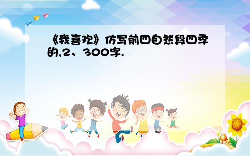 《我喜欢》仿写前四自然段四季的,2、300字.