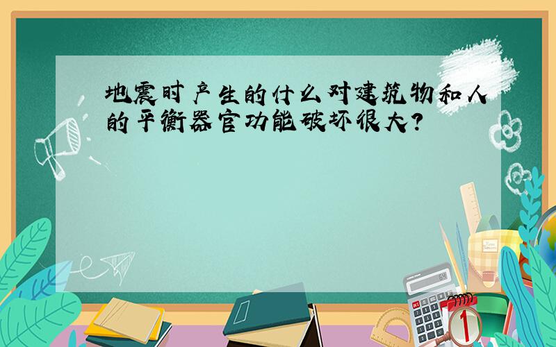 地震时产生的什么对建筑物和人的平衡器官功能破坏很大?