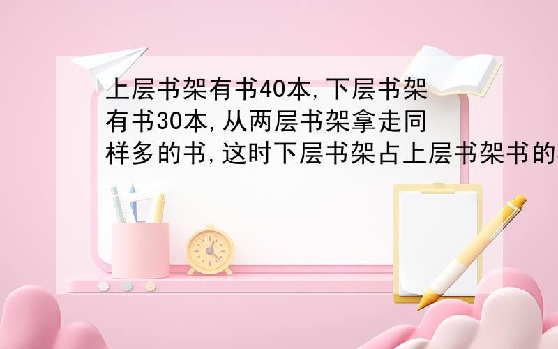 上层书架有书40本,下层书架有书30本,从两层书架拿走同样多的书,这时下层书架占上层书架书的5分之2.每层书架各取走多少