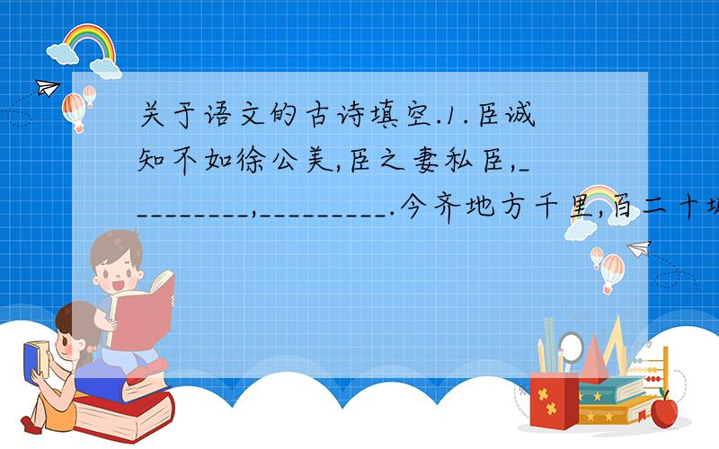 关于语文的古诗填空.1.臣诚知不如徐公美,臣之妻私臣,_________,_________.今齐地方千里,百二十城,功