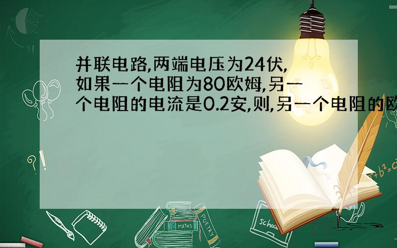 并联电路,两端电压为24伏,如果一个电阻为80欧姆,另一个电阻的电流是0.2安,则,另一个电阻的欧姆是多少