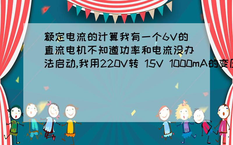 额定电流的计算我有一个6V的直流电机不知道功率和电流没办法启动,我用220V转 15V 1000mA的变压器都不能启动,