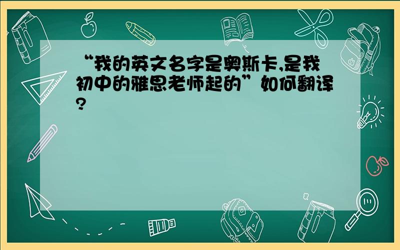 “我的英文名字是奥斯卡,是我初中的雅思老师起的”如何翻译?