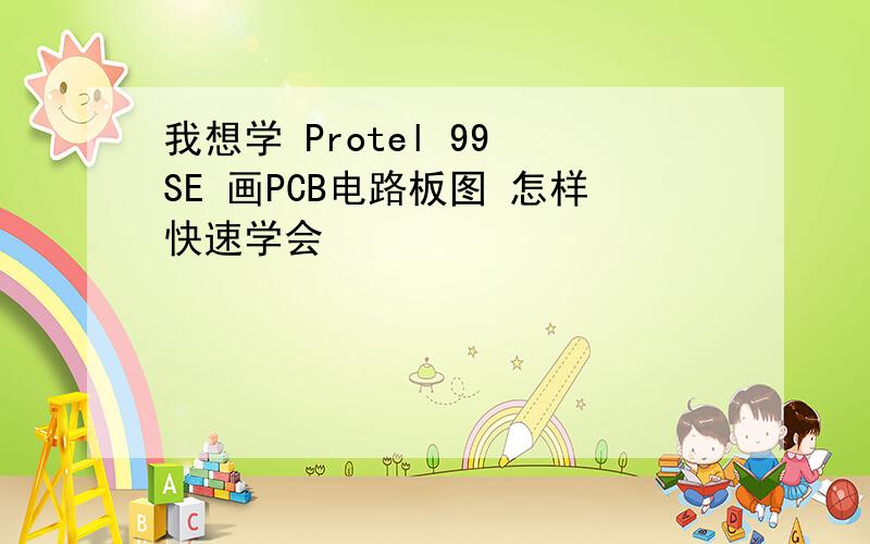 我想学 Protel 99 SE 画PCB电路板图 怎样快速学会