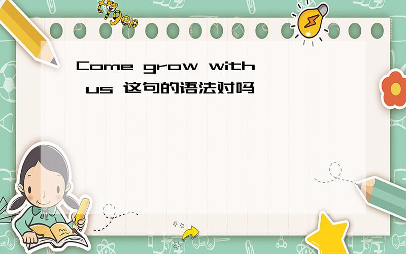 Come grow with us 这句的语法对吗,