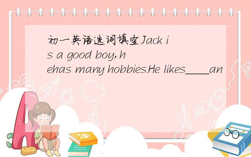 初一英语选词填空Jack is a good boy,hehas many hobbies.He likes____an