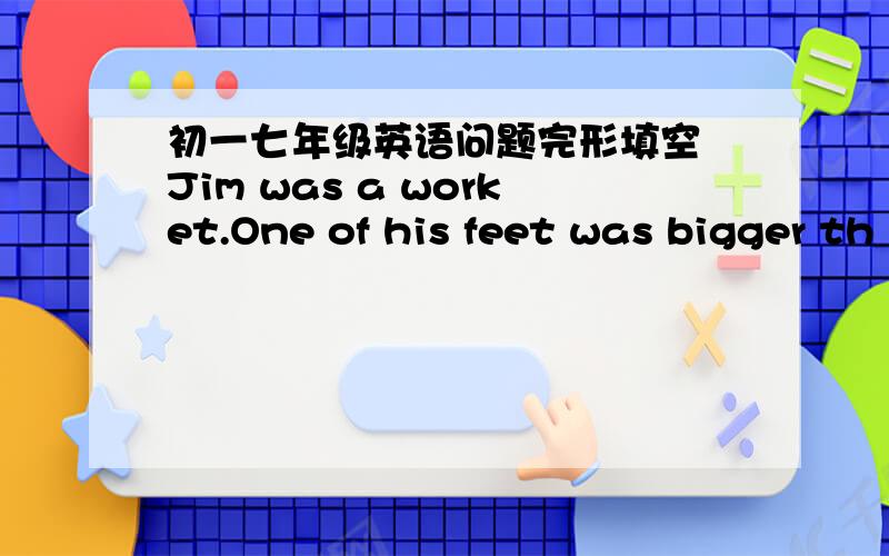 初一七年级英语问题完形填空 Jim was a worket.One of his feet was bigger th