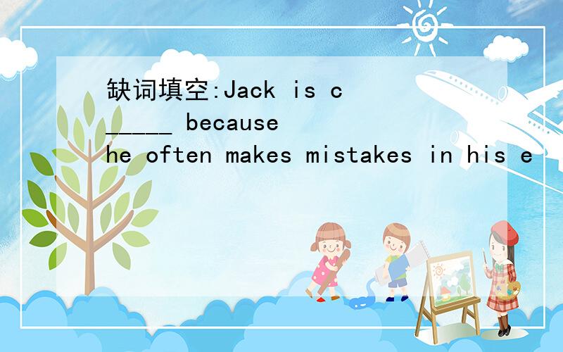 缺词填空:Jack is c_____ because he often makes mistakes in his e