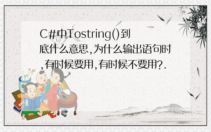 C#中Tostring()到底什么意思,为什么输出语句时,有时候要用,有时候不要用?.