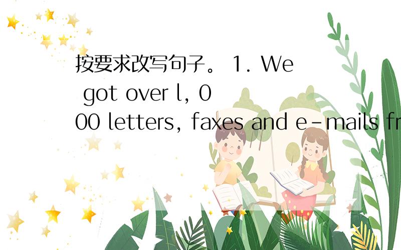 按要求改写句子。 1. We got over l, 000 letters, faxes and e-mails fr