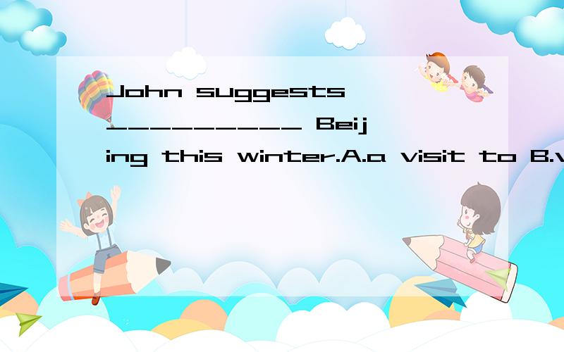 John suggests _________ Beijing this winter.A.a visit to B.v