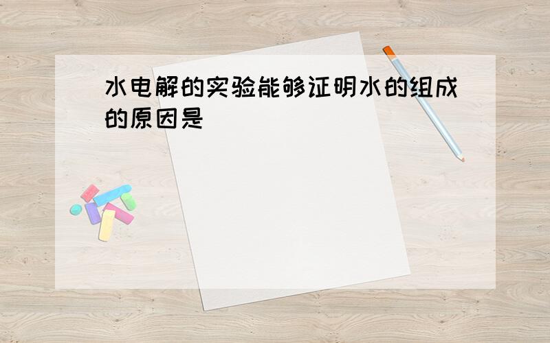 水电解的实验能够证明水的组成的原因是