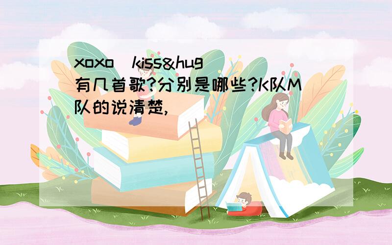 xoxo（kiss&hug）有几首歌?分别是哪些?K队M队的说清楚,