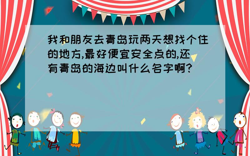 我和朋友去青岛玩两天想找个住的地方,最好便宜安全点的,还有青岛的海边叫什么名字啊?