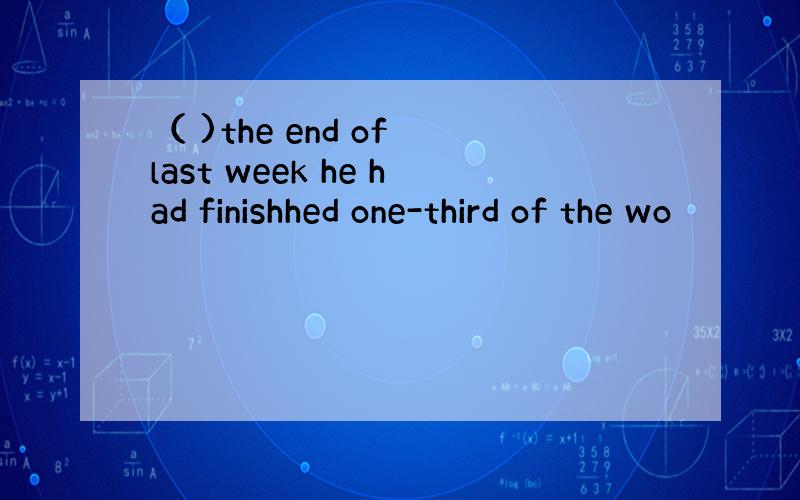 （ )the end of last week he had finishhed one-third of the wo