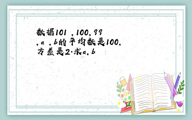 数据101 ,100,99 ,a ,b的平均数是100,方差是2.求a,b