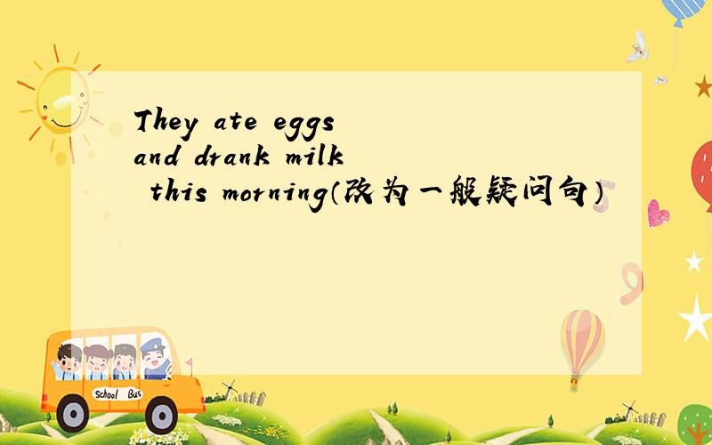 They ate eggs and drank milk this morning（改为一般疑问句）